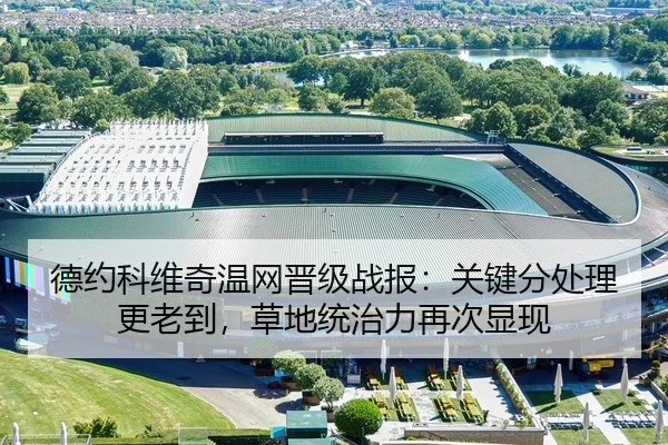 德约科维奇温网晋级战报：关键分处理更老到，草地统治力再次显现